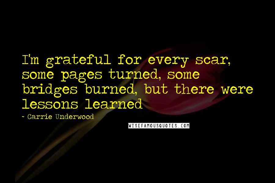 Carrie Underwood Quotes: I'm grateful for every scar, some pages turned, some bridges burned, but there were lessons learned