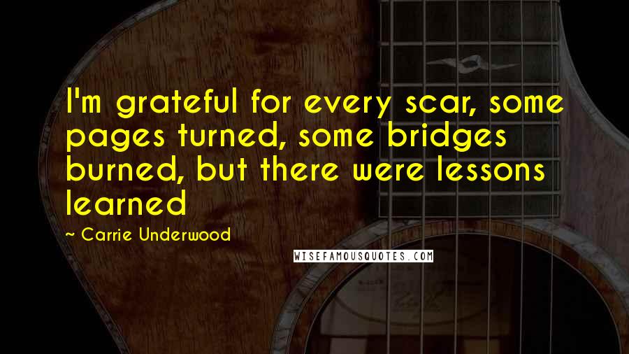 Carrie Underwood Quotes: I'm grateful for every scar, some pages turned, some bridges burned, but there were lessons learned