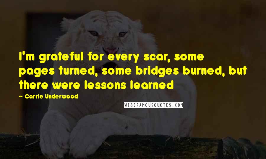 Carrie Underwood Quotes: I'm grateful for every scar, some pages turned, some bridges burned, but there were lessons learned
