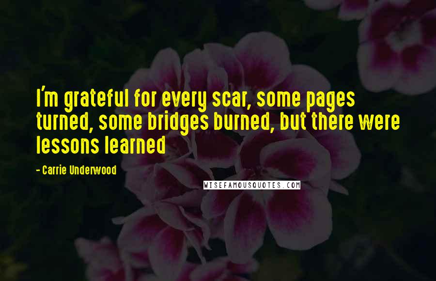 Carrie Underwood Quotes: I'm grateful for every scar, some pages turned, some bridges burned, but there were lessons learned