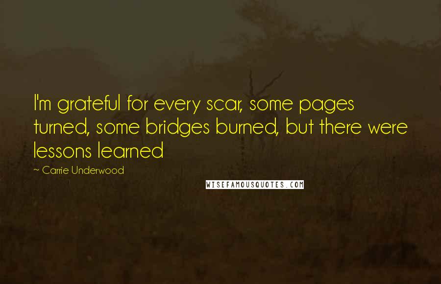 Carrie Underwood Quotes: I'm grateful for every scar, some pages turned, some bridges burned, but there were lessons learned
