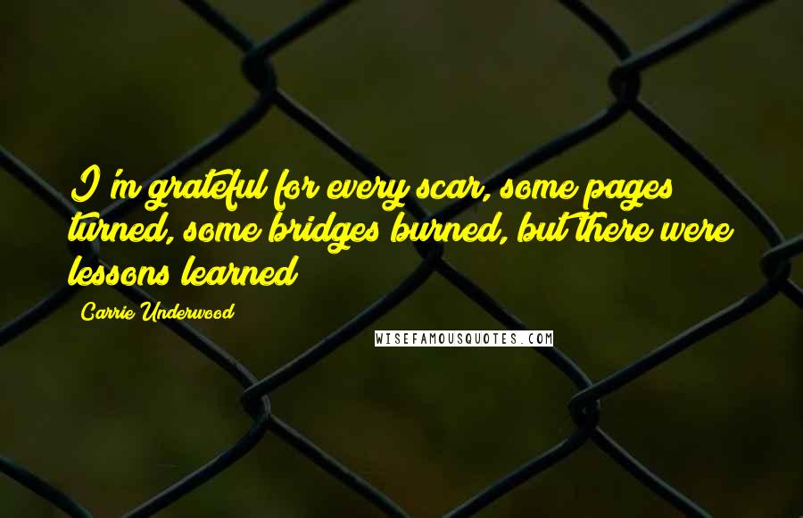 Carrie Underwood Quotes: I'm grateful for every scar, some pages turned, some bridges burned, but there were lessons learned