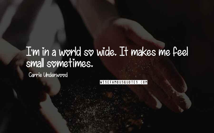Carrie Underwood Quotes: I'm in a world so wide. It makes me feel small sometimes.
