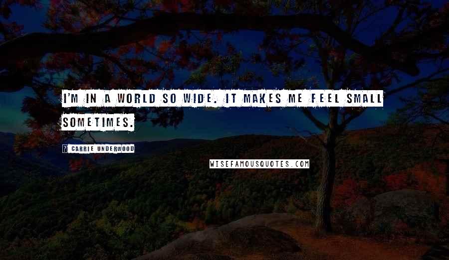 Carrie Underwood Quotes: I'm in a world so wide. It makes me feel small sometimes.