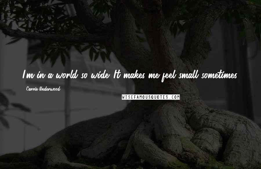 Carrie Underwood Quotes: I'm in a world so wide. It makes me feel small sometimes.