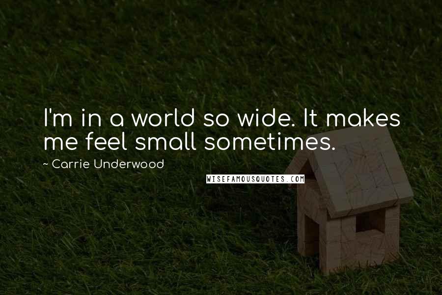 Carrie Underwood Quotes: I'm in a world so wide. It makes me feel small sometimes.