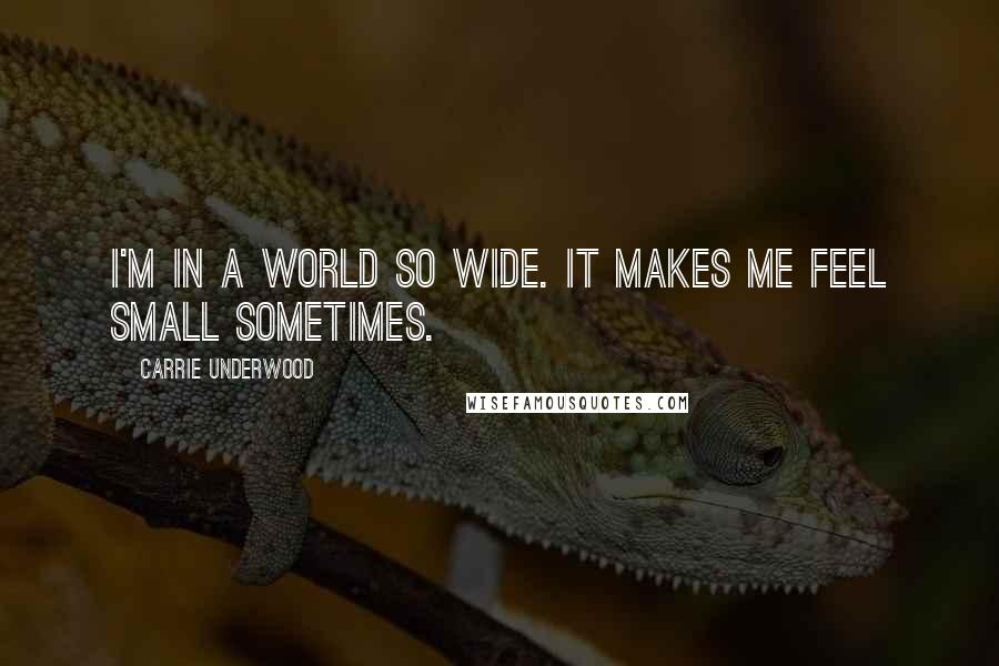 Carrie Underwood Quotes: I'm in a world so wide. It makes me feel small sometimes.