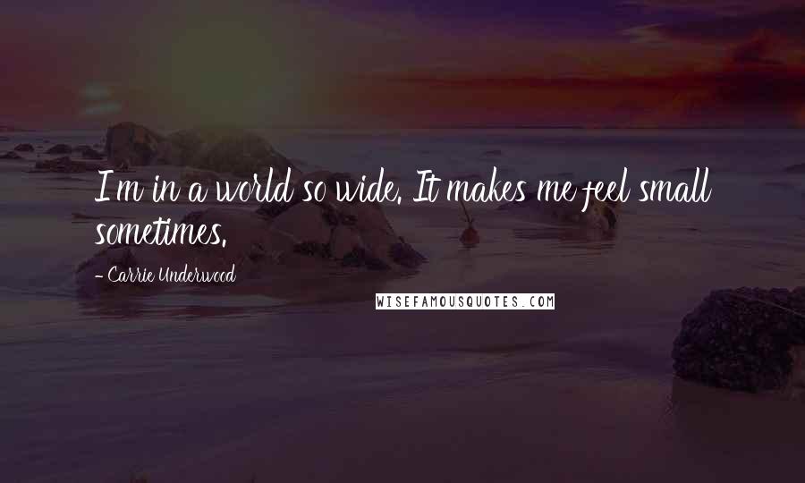 Carrie Underwood Quotes: I'm in a world so wide. It makes me feel small sometimes.