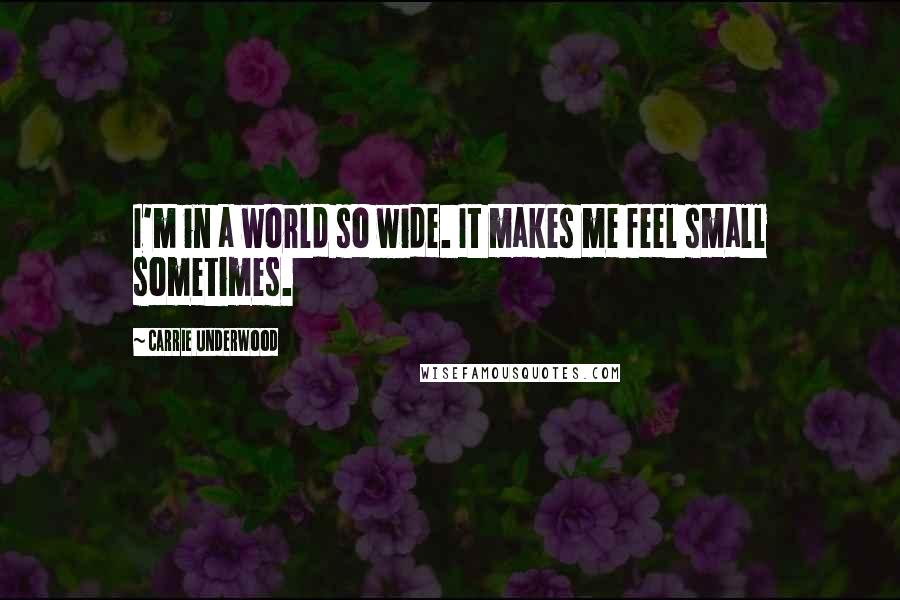 Carrie Underwood Quotes: I'm in a world so wide. It makes me feel small sometimes.