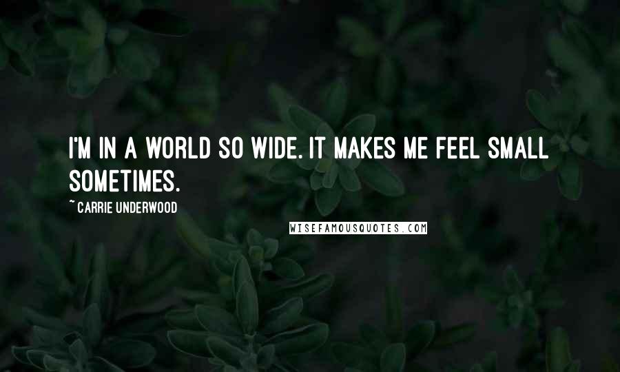 Carrie Underwood Quotes: I'm in a world so wide. It makes me feel small sometimes.