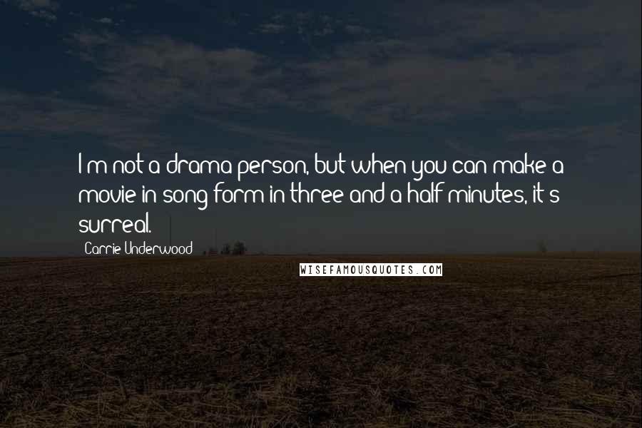 Carrie Underwood Quotes: I'm not a drama person, but when you can make a movie in song form in three-and-a-half minutes, it's surreal.