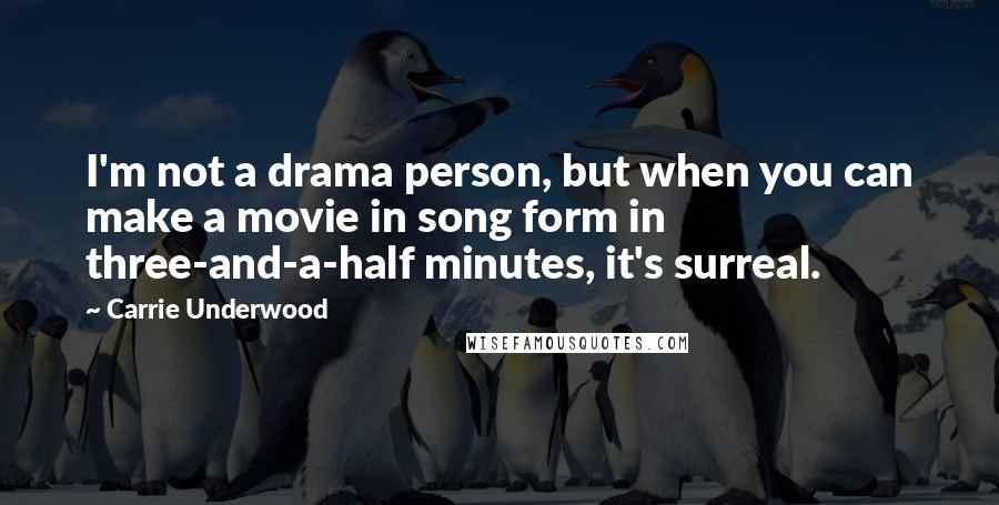 Carrie Underwood Quotes: I'm not a drama person, but when you can make a movie in song form in three-and-a-half minutes, it's surreal.