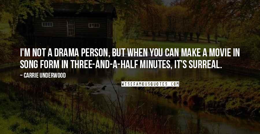 Carrie Underwood Quotes: I'm not a drama person, but when you can make a movie in song form in three-and-a-half minutes, it's surreal.