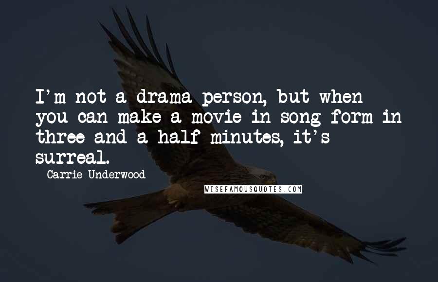 Carrie Underwood Quotes: I'm not a drama person, but when you can make a movie in song form in three-and-a-half minutes, it's surreal.