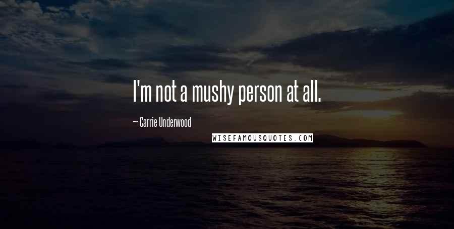 Carrie Underwood Quotes: I'm not a mushy person at all.