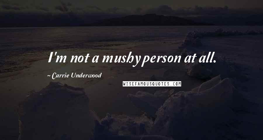 Carrie Underwood Quotes: I'm not a mushy person at all.