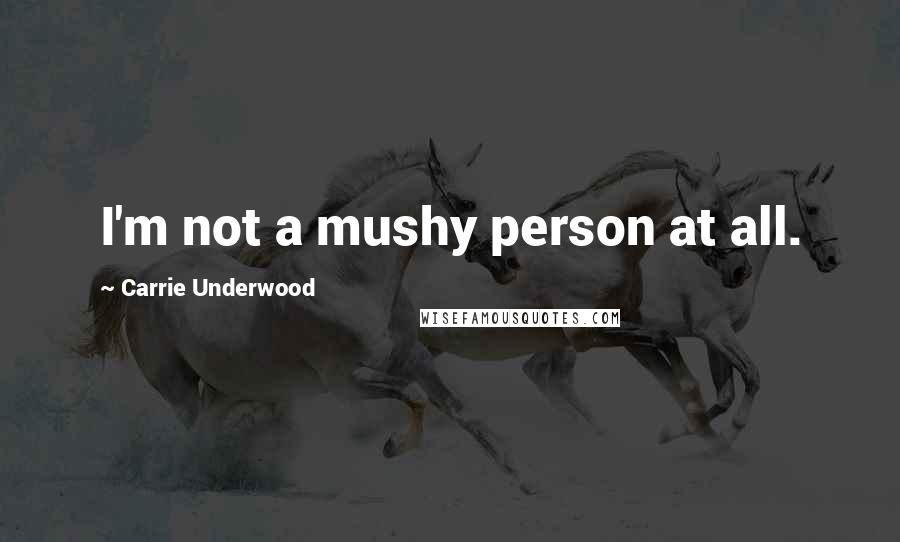 Carrie Underwood Quotes: I'm not a mushy person at all.