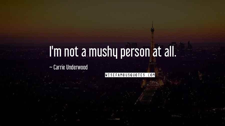 Carrie Underwood Quotes: I'm not a mushy person at all.