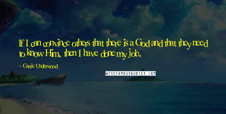 Carrie Underwood Quotes: If I can convince others that there is a God and that they need to know Him, then I have done my job.