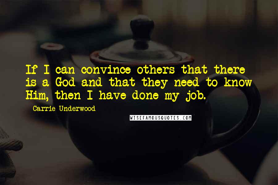 Carrie Underwood Quotes: If I can convince others that there is a God and that they need to know Him, then I have done my job.