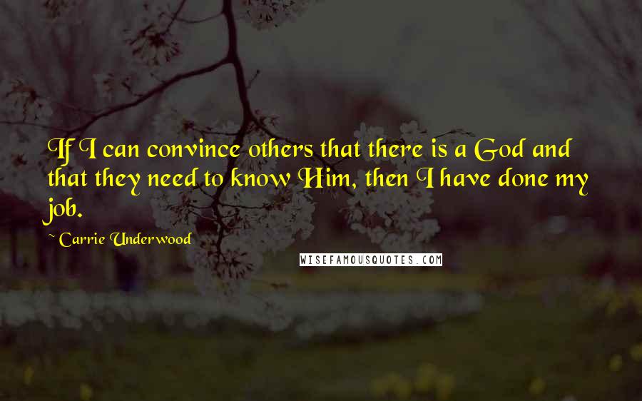 Carrie Underwood Quotes: If I can convince others that there is a God and that they need to know Him, then I have done my job.