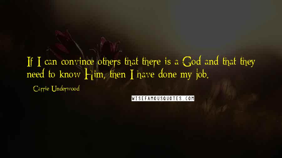 Carrie Underwood Quotes: If I can convince others that there is a God and that they need to know Him, then I have done my job.