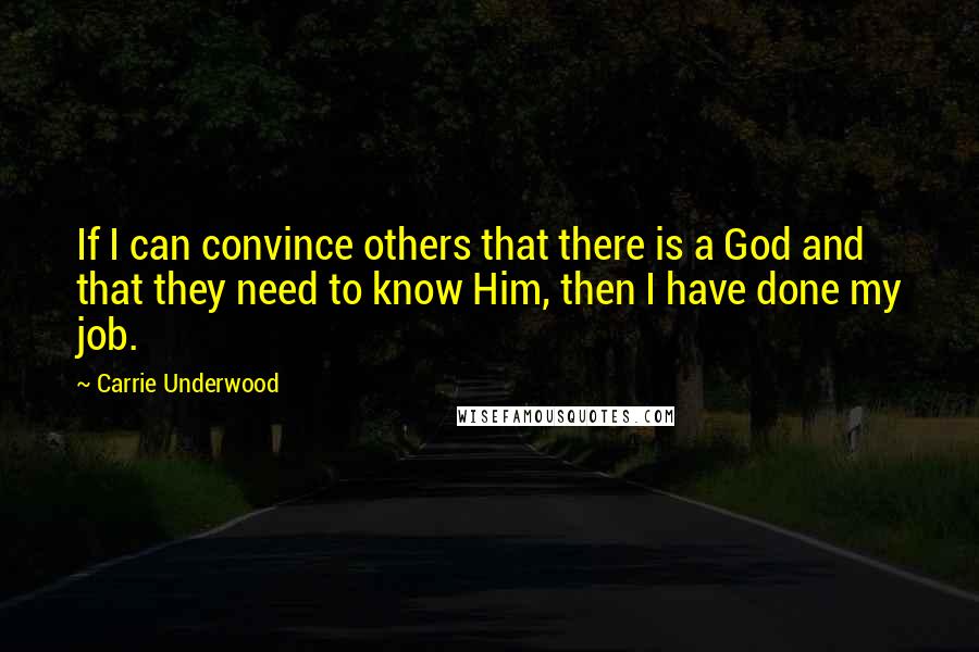 Carrie Underwood Quotes: If I can convince others that there is a God and that they need to know Him, then I have done my job.