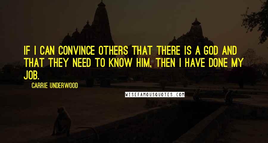 Carrie Underwood Quotes: If I can convince others that there is a God and that they need to know Him, then I have done my job.