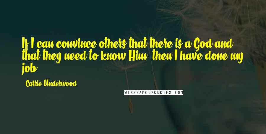 Carrie Underwood Quotes: If I can convince others that there is a God and that they need to know Him, then I have done my job.
