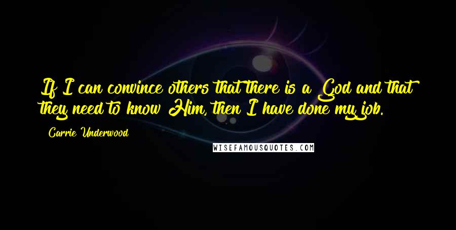 Carrie Underwood Quotes: If I can convince others that there is a God and that they need to know Him, then I have done my job.