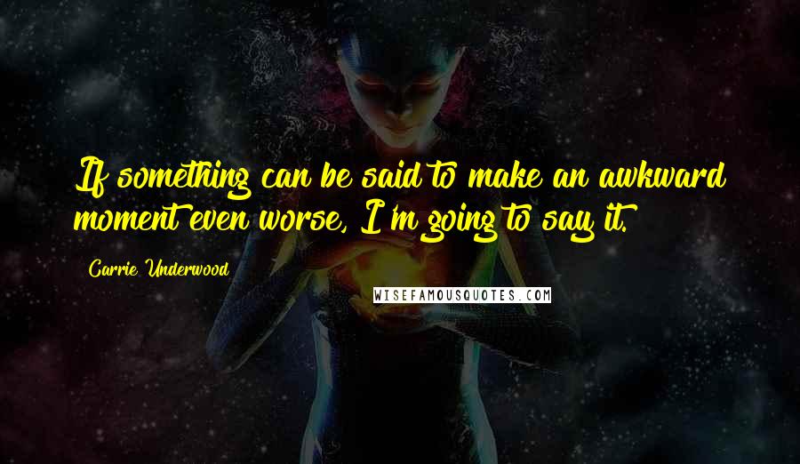 Carrie Underwood Quotes: If something can be said to make an awkward moment even worse, I'm going to say it.