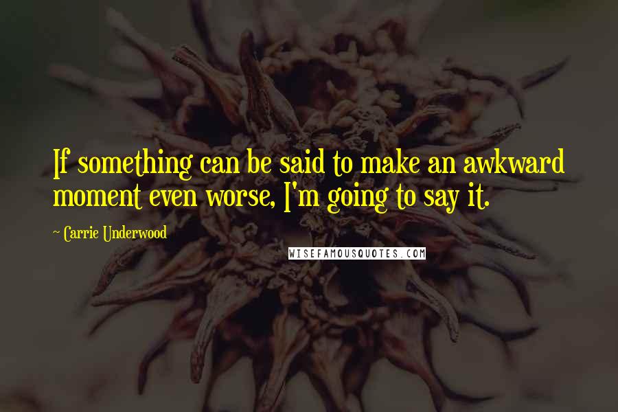 Carrie Underwood Quotes: If something can be said to make an awkward moment even worse, I'm going to say it.