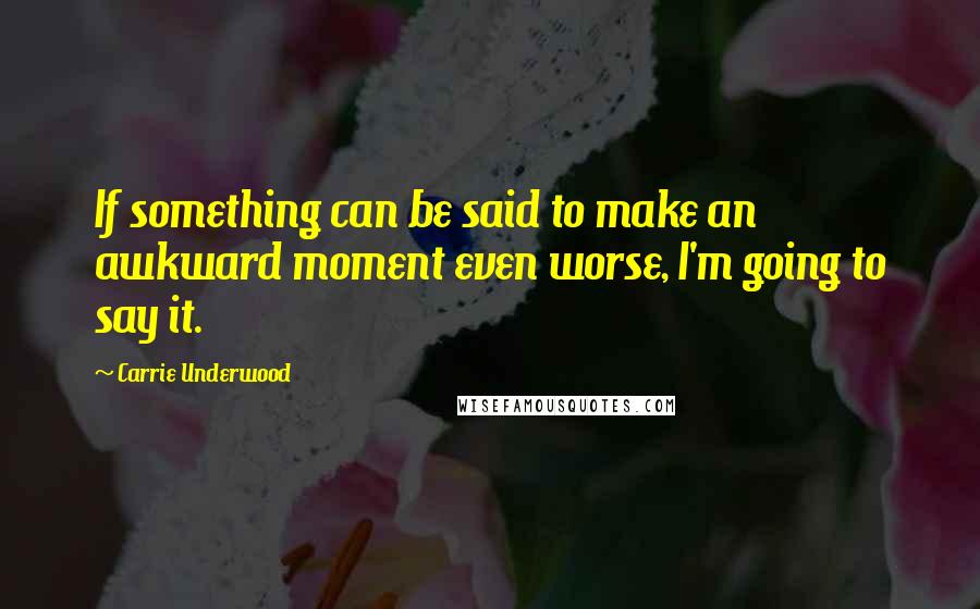 Carrie Underwood Quotes: If something can be said to make an awkward moment even worse, I'm going to say it.