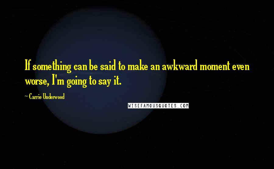 Carrie Underwood Quotes: If something can be said to make an awkward moment even worse, I'm going to say it.