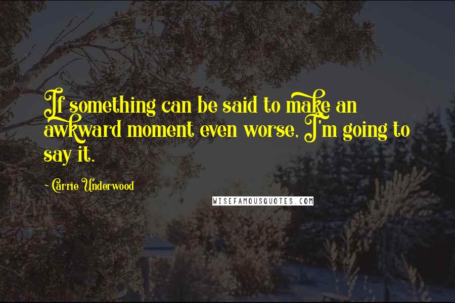 Carrie Underwood Quotes: If something can be said to make an awkward moment even worse, I'm going to say it.