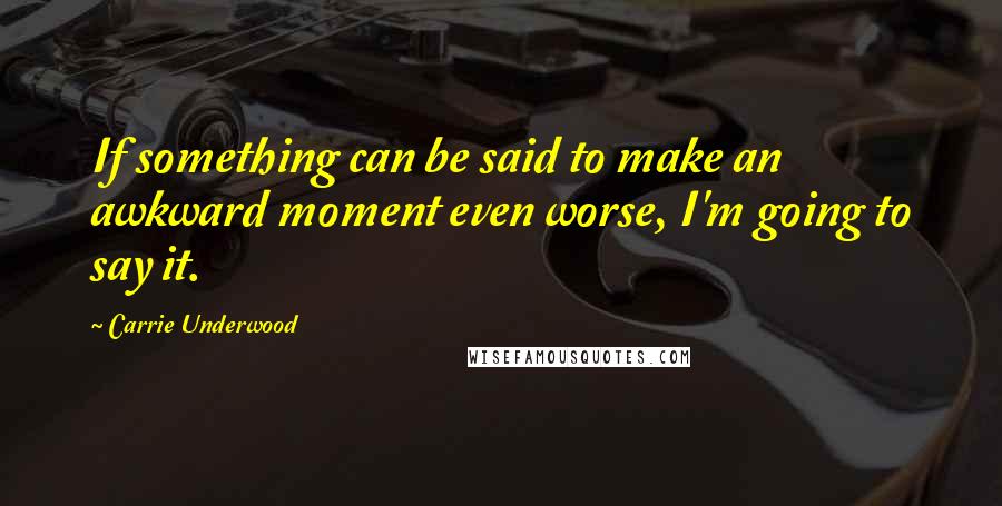 Carrie Underwood Quotes: If something can be said to make an awkward moment even worse, I'm going to say it.