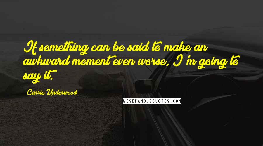 Carrie Underwood Quotes: If something can be said to make an awkward moment even worse, I'm going to say it.