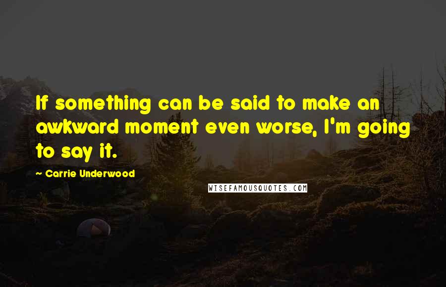 Carrie Underwood Quotes: If something can be said to make an awkward moment even worse, I'm going to say it.