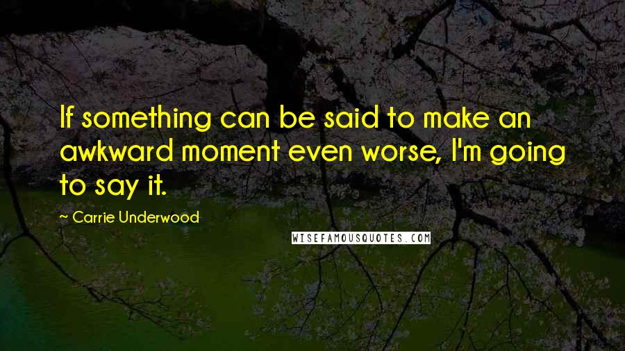 Carrie Underwood Quotes: If something can be said to make an awkward moment even worse, I'm going to say it.