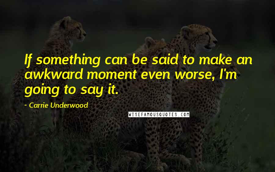 Carrie Underwood Quotes: If something can be said to make an awkward moment even worse, I'm going to say it.