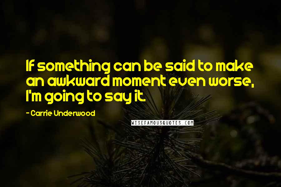 Carrie Underwood Quotes: If something can be said to make an awkward moment even worse, I'm going to say it.