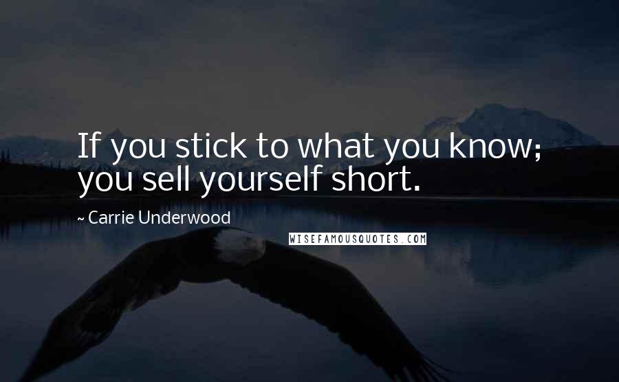 Carrie Underwood Quotes: If you stick to what you know; you sell yourself short.