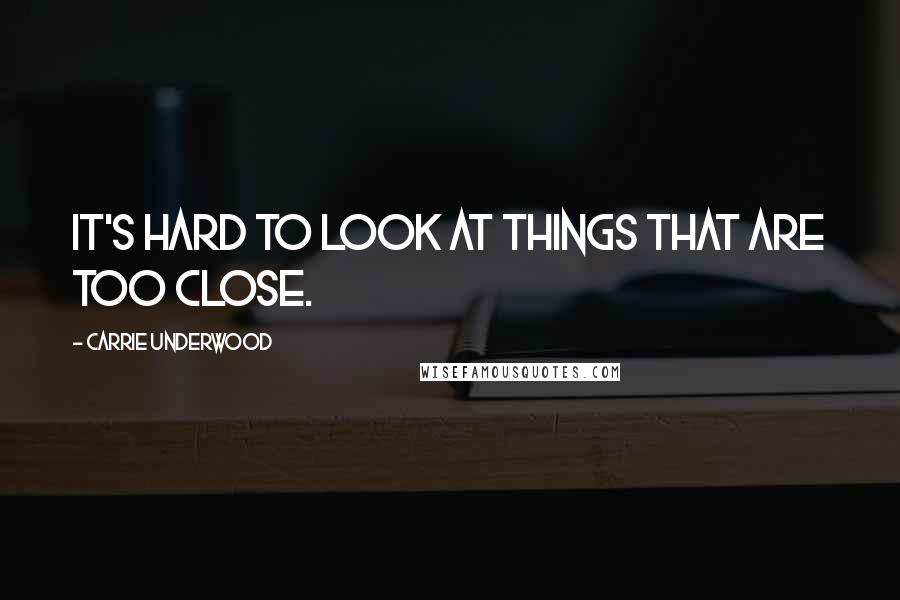 Carrie Underwood Quotes: It's hard to look at things that are too close.