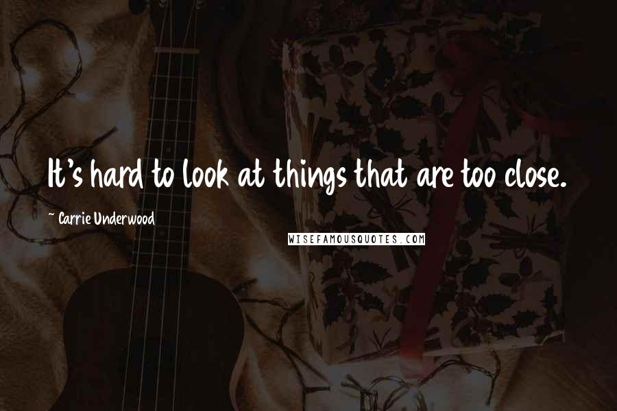 Carrie Underwood Quotes: It's hard to look at things that are too close.