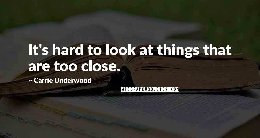 Carrie Underwood Quotes: It's hard to look at things that are too close.