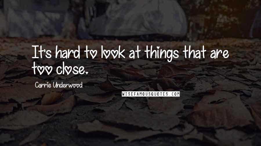 Carrie Underwood Quotes: It's hard to look at things that are too close.