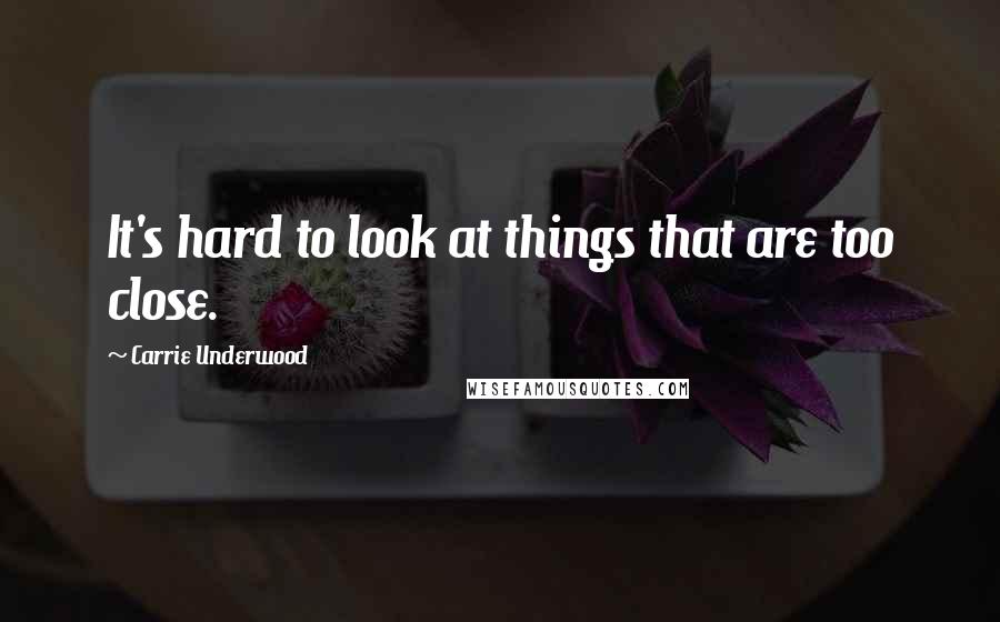 Carrie Underwood Quotes: It's hard to look at things that are too close.