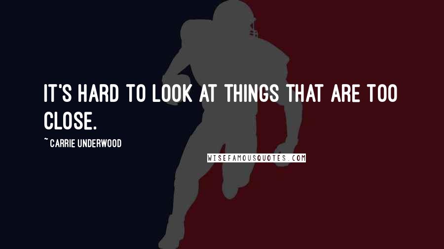 Carrie Underwood Quotes: It's hard to look at things that are too close.