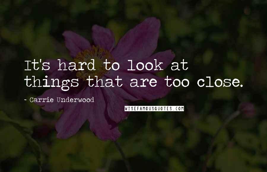 Carrie Underwood Quotes: It's hard to look at things that are too close.