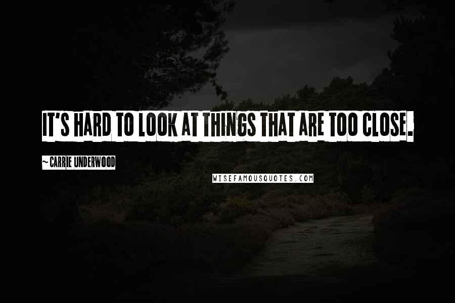 Carrie Underwood Quotes: It's hard to look at things that are too close.